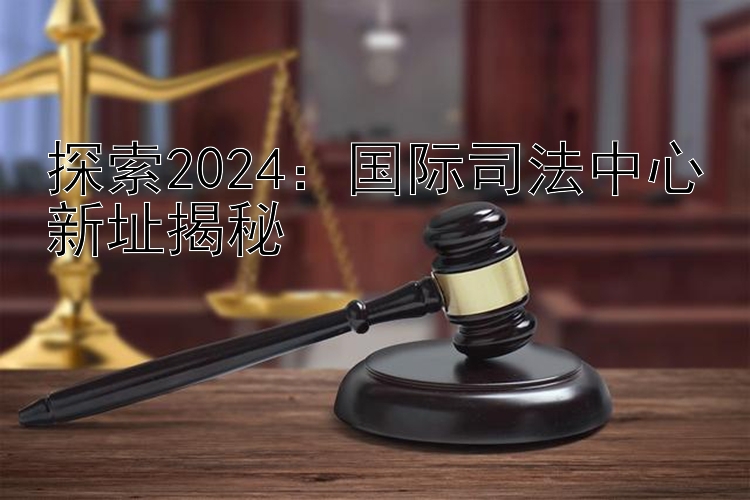 探索2024：国际司法中心新址揭秘