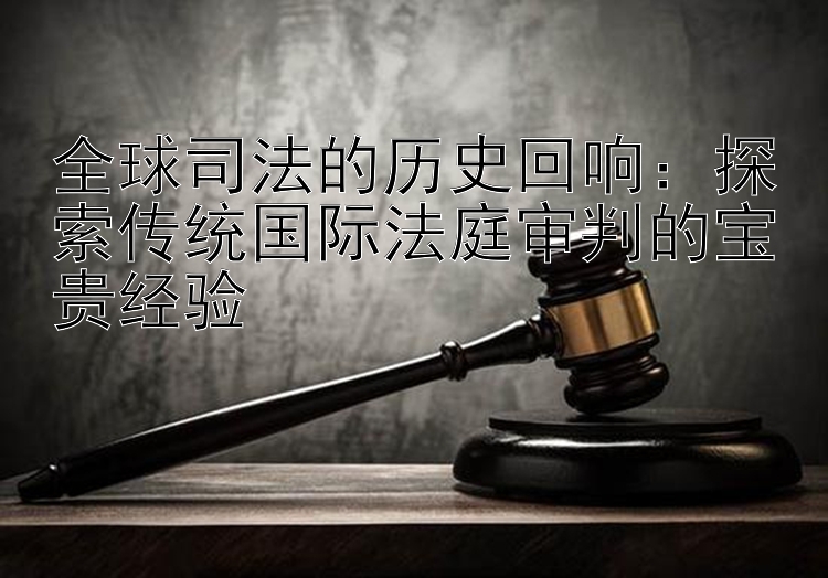 全球司法的历史回响：探索传统国际法庭审判的宝贵经验