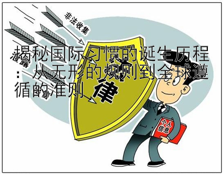 揭秘国际习惯的诞生历程：从无形的规则到全球遵循的准则