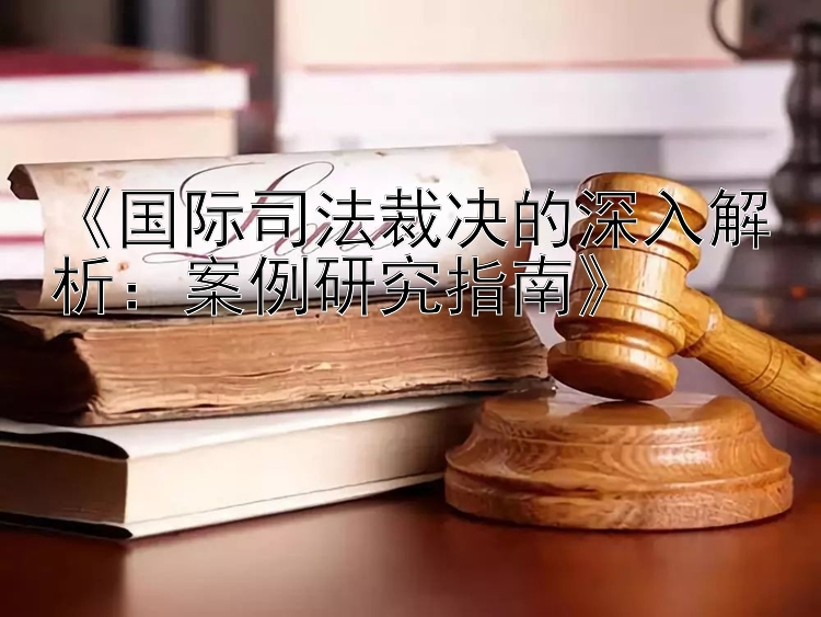 《国际司法裁决的深入解析：案例研究指南》