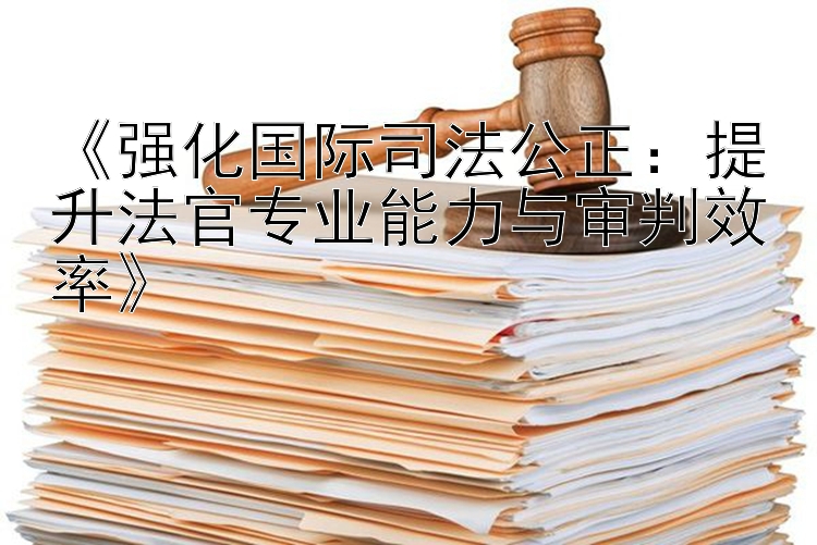 《强化国际司法公正：提升法官专业能力与审判效率》