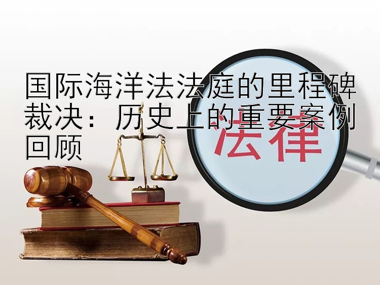 国际海洋法法庭的里程碑裁决：历史上的重要案例回顾