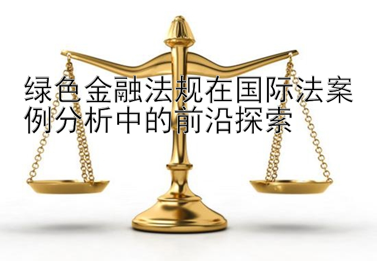 绿色金融法规在国际法案例分析中的前沿探索