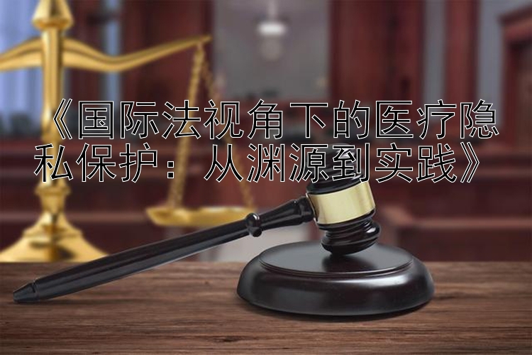 《国际法视角下的医疗隐私保护：从渊源到实践》