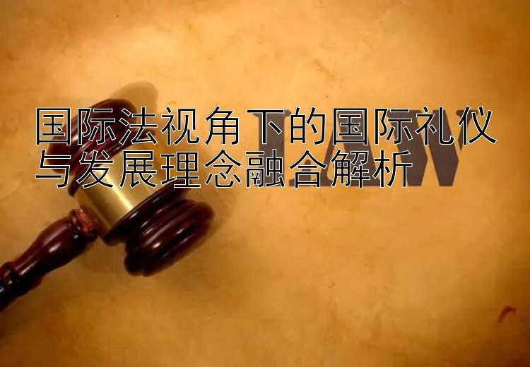 国际法视角下的国际礼仪与发展理念融合解析