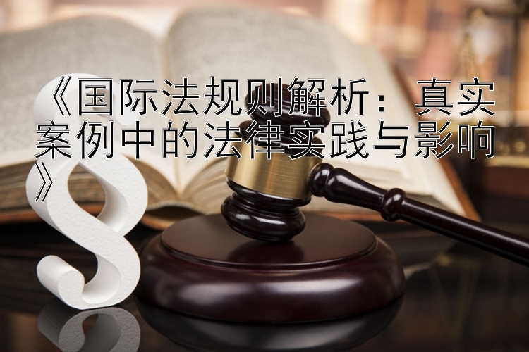 《国际法规则解析：真实案例中的法律实践与影响》