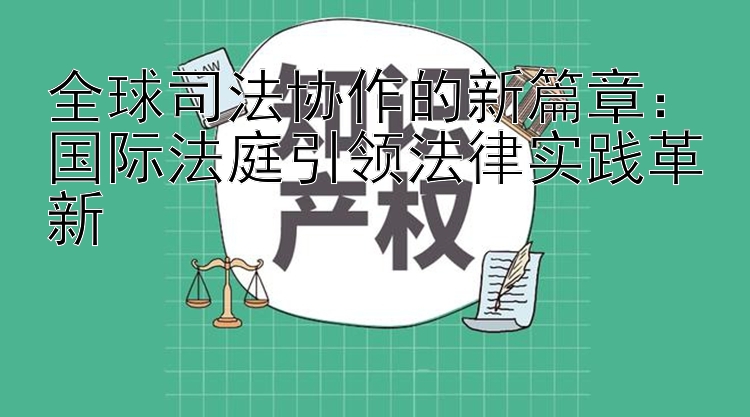 全球司法协作的新篇章：国际法庭引领法律实践革新