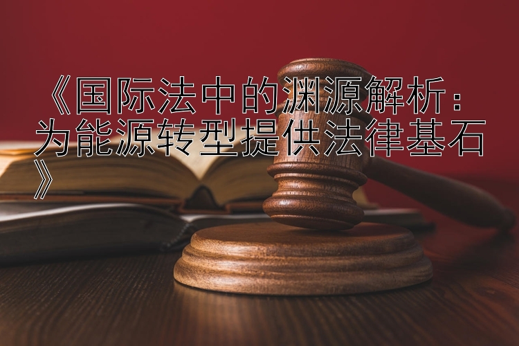 《国际法中的渊源解析：为能源转型提供法律基石》