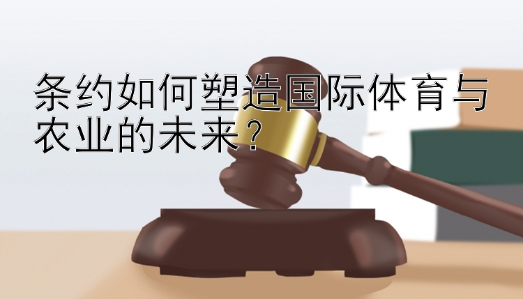 条约如何塑造国际体育与农业的未来？