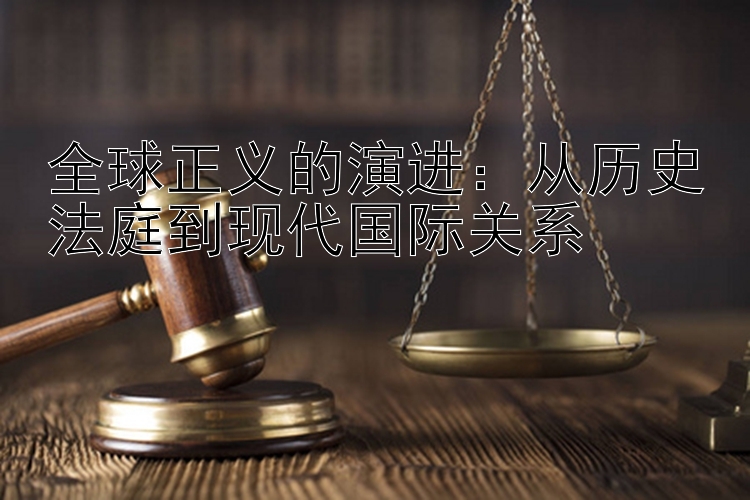 全球正义的演进：从历史法庭到现代国际关系