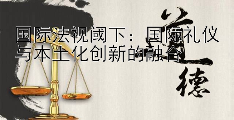 国际法视阈下：国际礼仪与本土化创新的融合