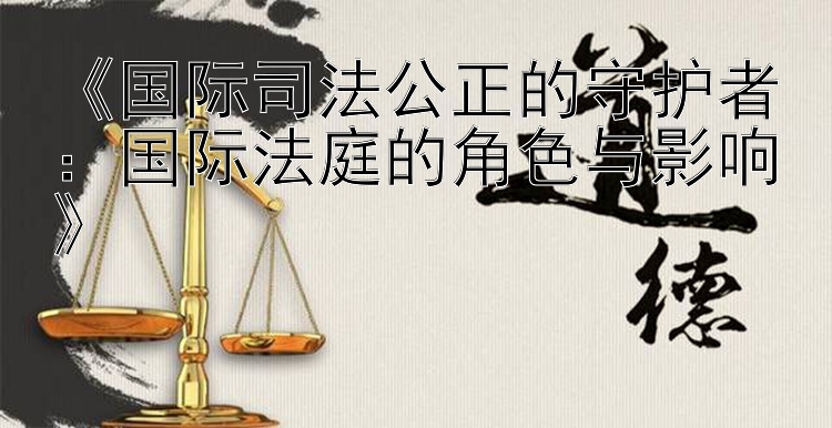 《国际司法公正的守护者：国际法庭的角色与影响》