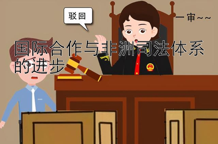 大发官方全网最高注册的邀请码 国际合作与非洲司法体系的进步