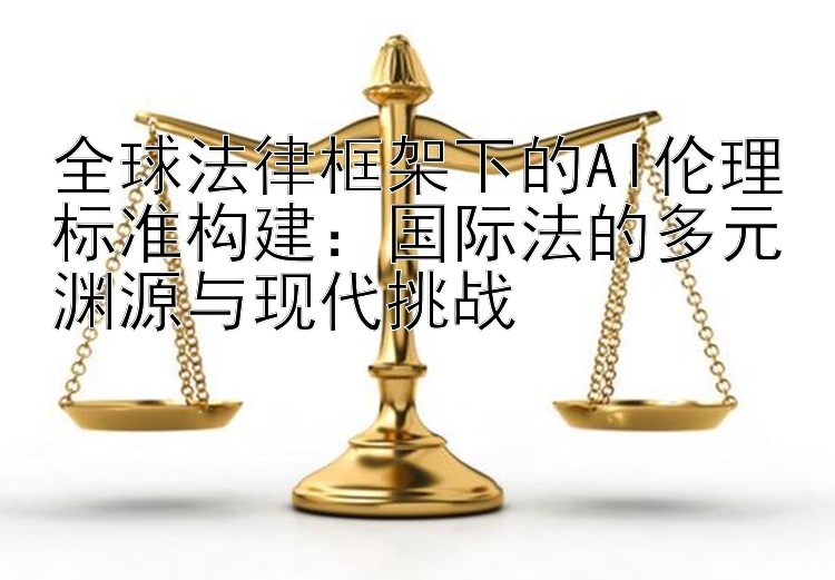 全球法律框架下的AI伦理标准构建：国际法的多元渊源与现代挑战