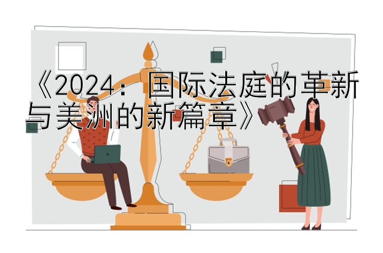 《2024：国际法庭的革新与美洲的新篇章》