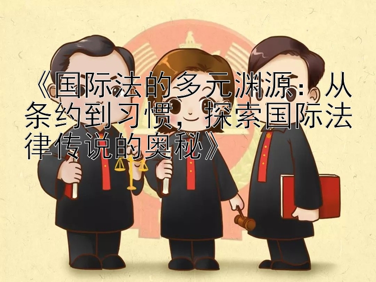 《国际法的多元渊源：从条约到习惯，探索国际法律传说的奥秘》