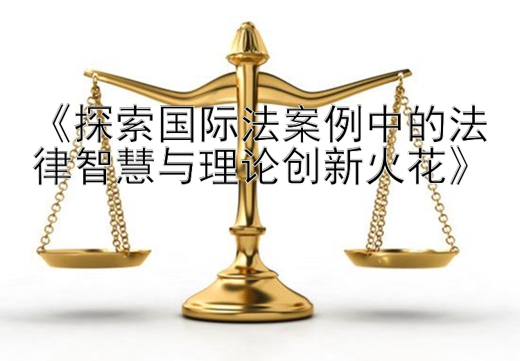 《探索国际法案例中的法律智慧与理论创新火花》