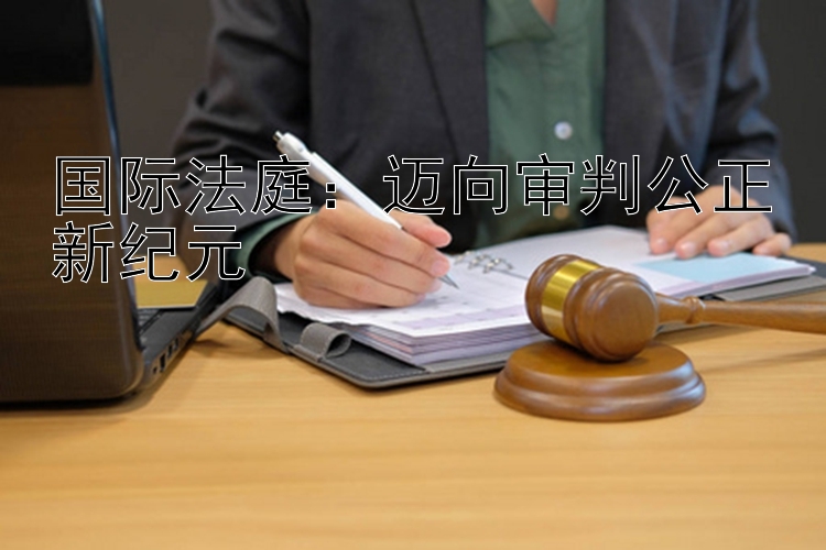 国际法庭：迈向审判公正新纪元