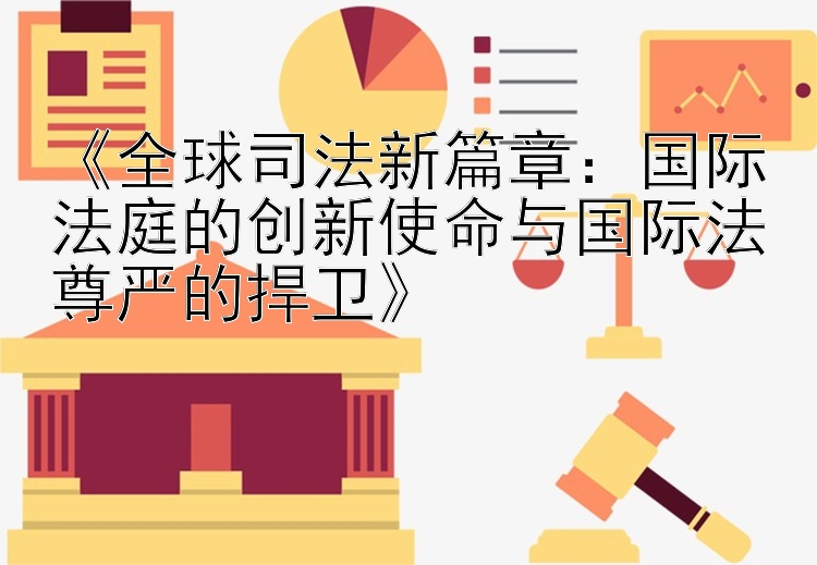 《全球司法新篇章：国际法庭的创新使命与国际法尊严的捍卫》