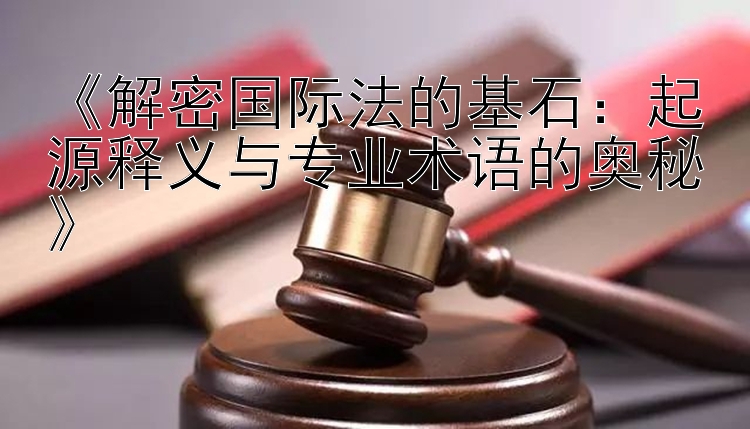 《解密国际法的基石：起源释义与专业术语的奥秘》