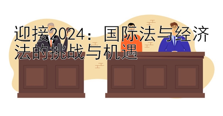 迎接2024：国际法与经济法的挑战与机遇