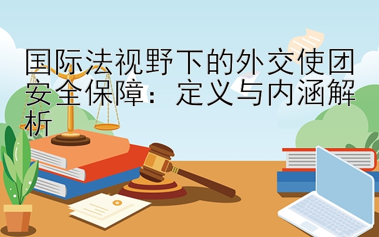 国际法视野下的外交使团安全保障：定义与内涵解析