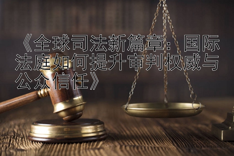 《全球司法新篇章：国际法庭如何提升审判权威与公众信任》