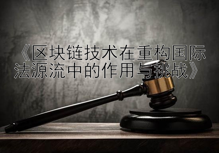 《区块链技术在重构国际法源流中的作用与挑战》