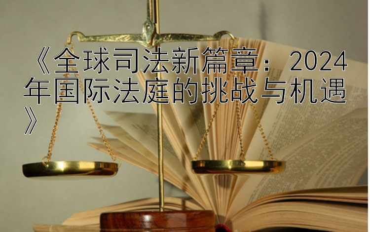 《全球司法新篇章：2024年国际法庭的挑战与机遇》