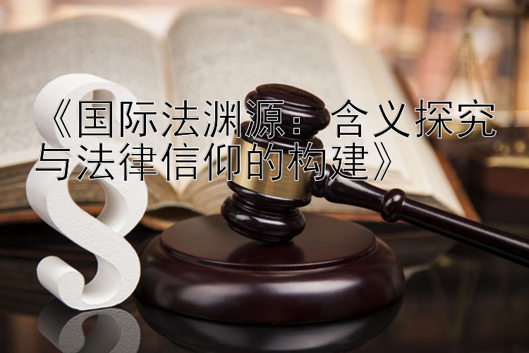 《国际法渊源：含义探究与法律信仰的构建》