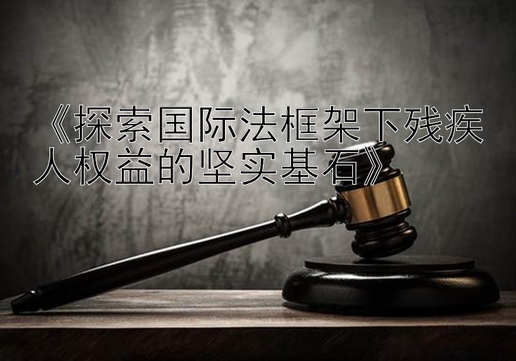 《探索国际法框架下残疾人权益的坚实基石》