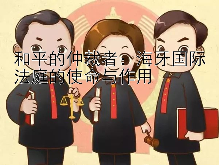 和平的仲裁者：海牙国际法庭的使命与作用