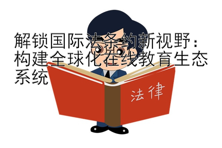 解锁国际法条约新视野：构建全球化在线教育生态系统