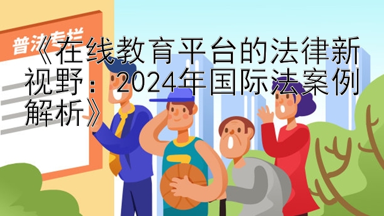 《在线教育平台的法律新视野：2024年国际法案例解析》