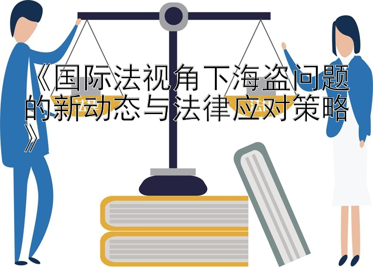 《国际法视角下海盗问题的新动态与法律应对策略》