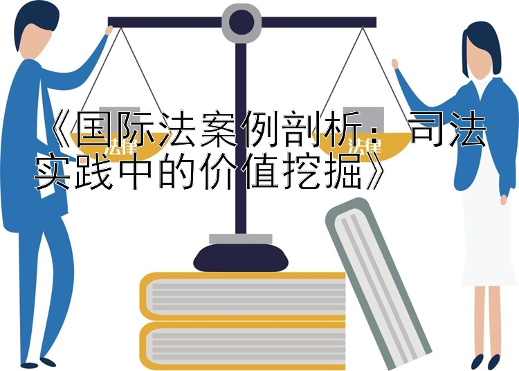 《国际法案例剖析：司法实践中的价值挖掘》