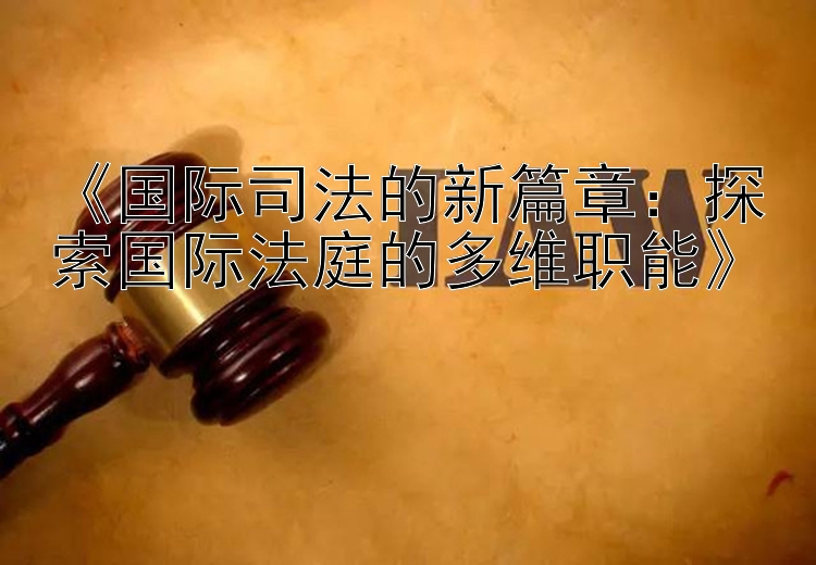 《国际司法的新篇章：探索国际法庭的多维职能》