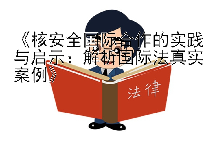 《核安全国际合作的实践与启示：解析国际法真实案例》