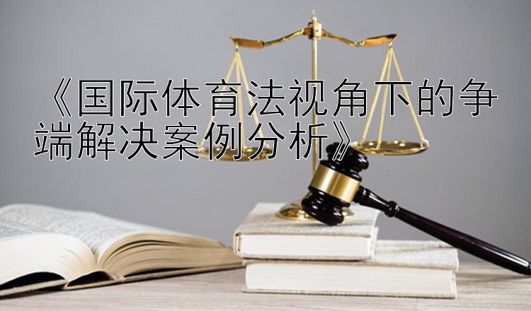 《国际体育法视角下的争端解决案例分析》