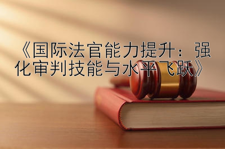 《国际法官能力提升：强化审判技能与水平飞跃》