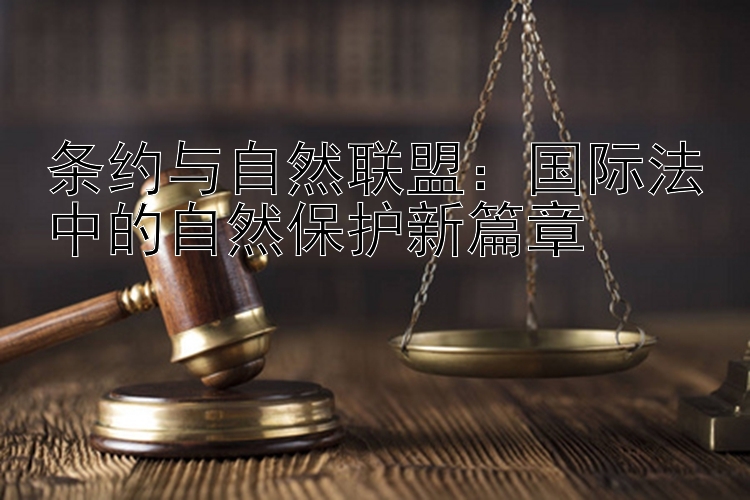 条约与自然联盟：国际法中的自然保护新篇章