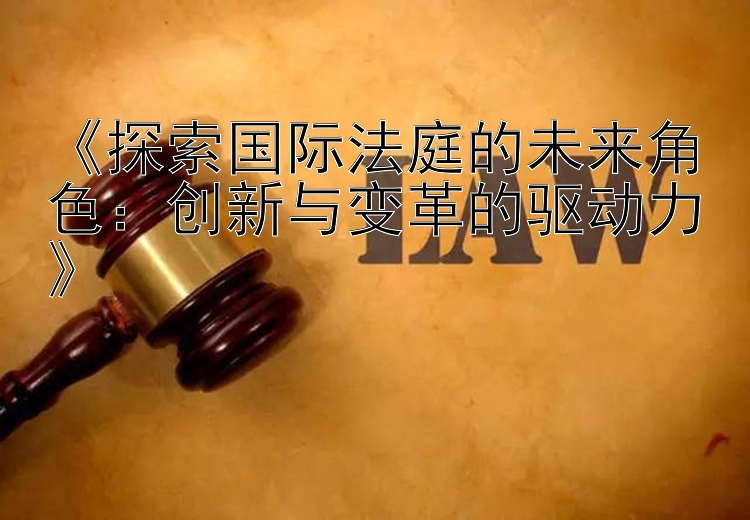 《探索国际法庭的未来角色：创新与变革的驱动力》