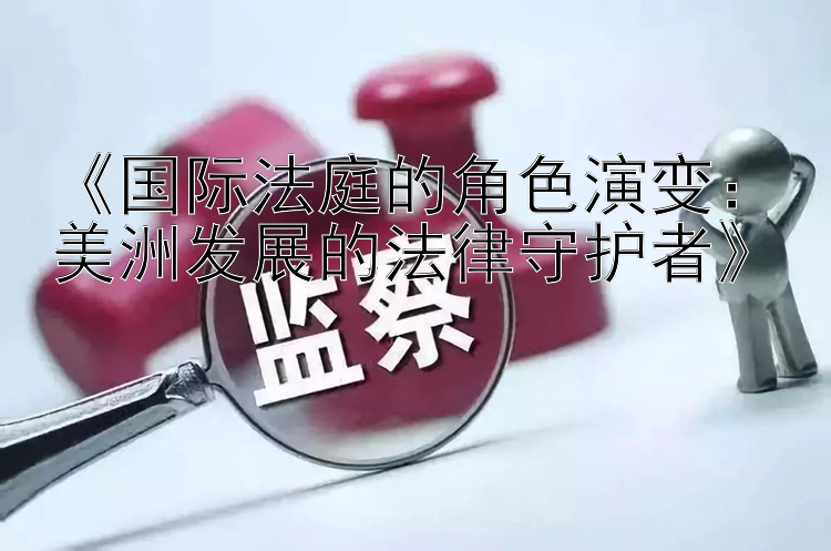 《国际法庭的角色演变：美洲发展的法律守护者》