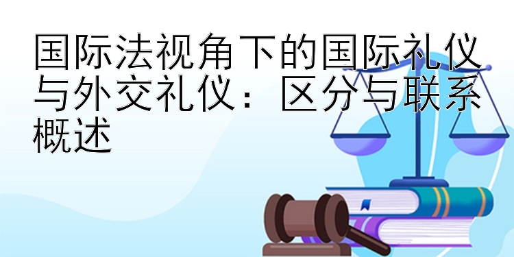 国际法视角下的国际礼仪与外交礼仪：区分与联系概述