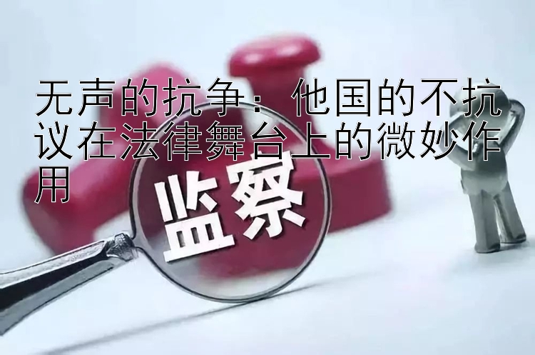 无声的抗争：他国的不抗议在法律舞台上的微妙作用