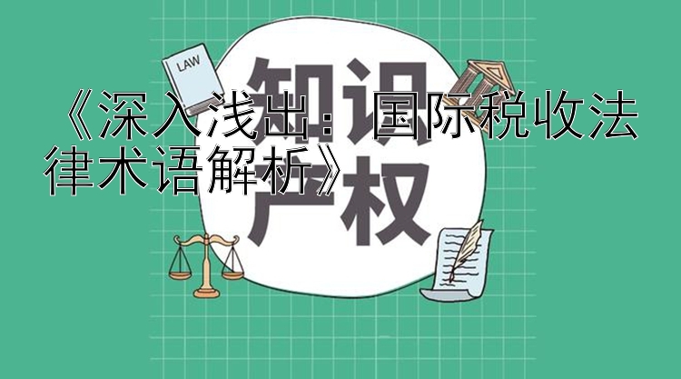 《深入浅出：国际税收法律术语解析》