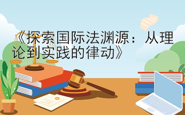 《探索国际法渊源：从理论到实践的律动》