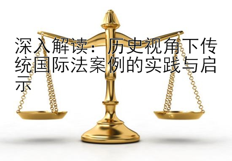 深入解读：历史视角下传统国际法案例的实践与启示