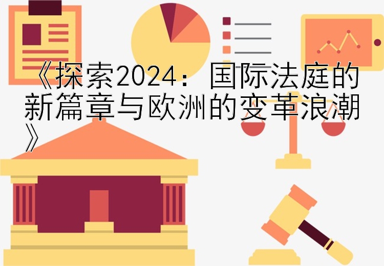 《探索2024：国际法庭的新篇章与欧洲的变革浪潮》