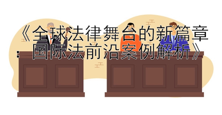 《全球法律舞台的新篇章：国际法前沿案例解析》